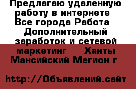 Предлагаю удаленную работу в интернете - Все города Работа » Дополнительный заработок и сетевой маркетинг   . Ханты-Мансийский,Мегион г.